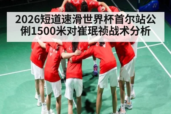 2026短道速滑世界杯首尔站公俐1500米对崔珉祯战术分析