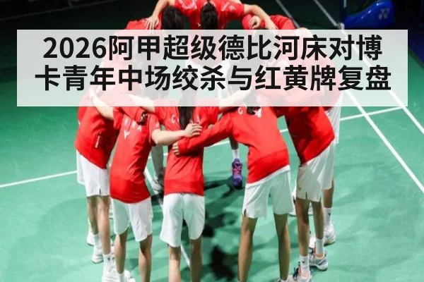 2026阿甲超级德比河床对博卡青年中场绞杀与红黄牌复盘