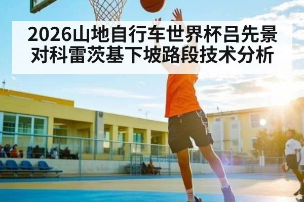 2026山地自行车世界杯吕先景对科雷茨基下坡路段技术分析