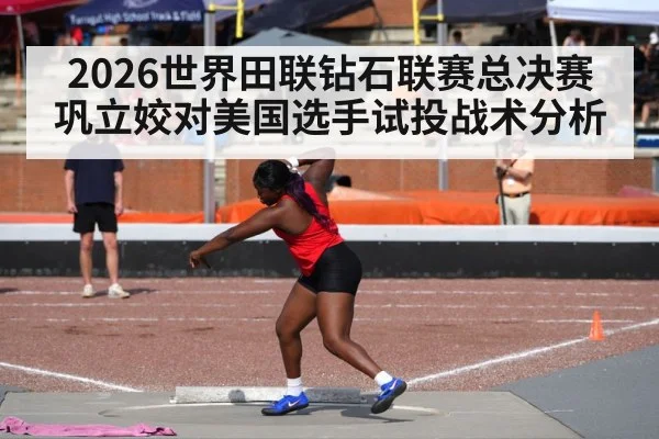2026世界田联钻石联赛总决赛巩立姣对美国选手试投战术分析