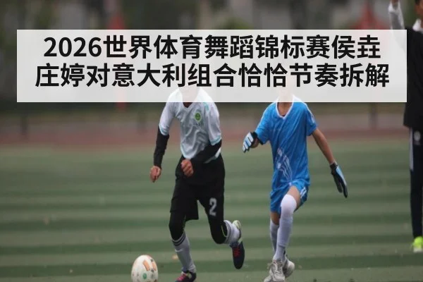 2026世界体育舞蹈锦标赛侯垚庄婷对意大利组合恰恰节奏拆解